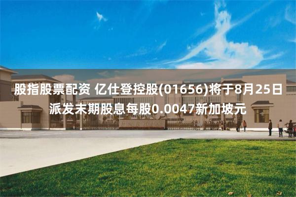股指股票配资 亿仕登控股(01656)将于8月25日派发末期股息每股0.0047新加坡元