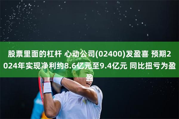 股票里面的杠杆 心动公司(02400)发盈喜 预期2024年实现净利约8.6亿元至9.4亿元 同比扭亏为盈