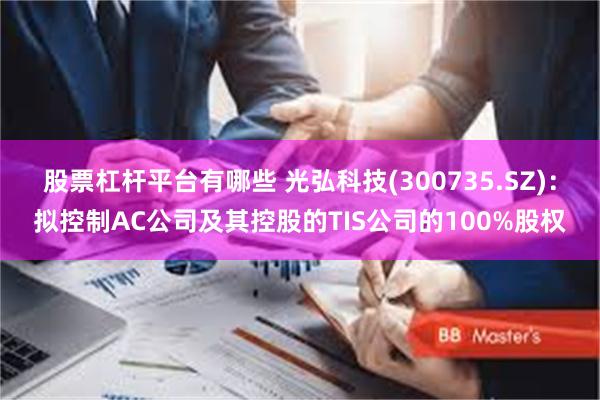 股票杠杆平台有哪些 光弘科技(300735.SZ)：拟控制AC公司及其控股的TIS公司的100%股权