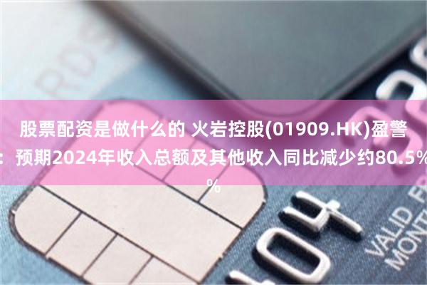 股票配资是做什么的 火岩控股(01909.HK)盈警：预期2024年收入总额及其他收入同比减少约80.5%