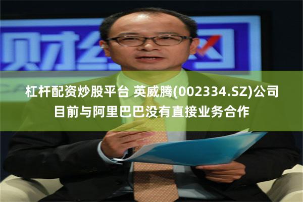 杠杆配资炒股平台 英威腾(002334.SZ)公司目前与阿里巴巴没有直接业务合作