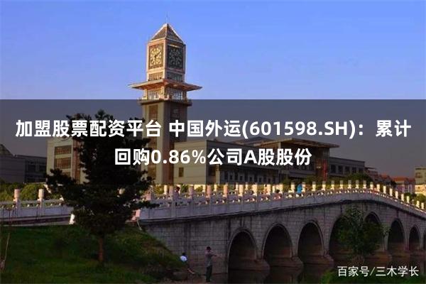 加盟股票配资平台 中国外运(601598.SH)：累计回购0.86%公司A股股份