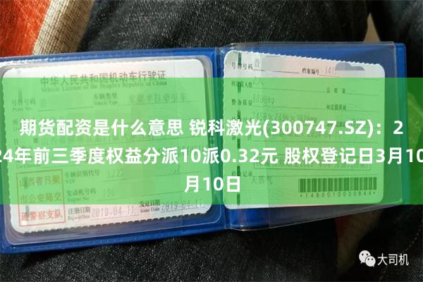 期货配资是什么意思 锐科激光(300747.SZ)：2024年前三季度权益分派10派0.32元 股权登记日3月10日