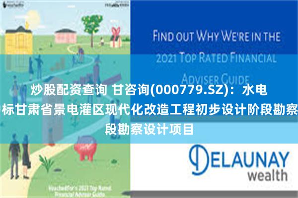 炒股配资查询 甘咨询(000779.SZ)：水电设计院中标甘肃省景电灌区现代化改造工程初步设计阶段勘察设计项目