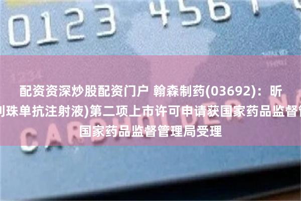 配资资深炒股配资门户 翰森制药(03692)：昕越? (伊奈利珠单抗注射液)第二项上市许可申请获国家药品监督管理局受理