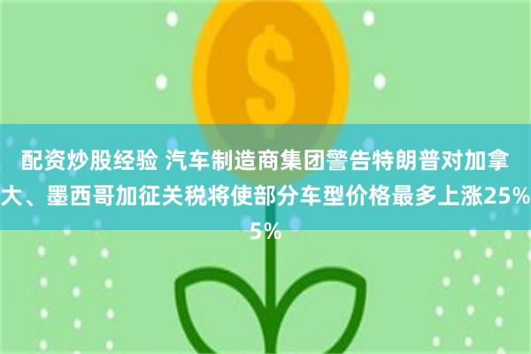 配资炒股经验 汽车制造商集团警告特朗普对加拿大、墨西哥加征关税将使部分车型价格最多上涨25%