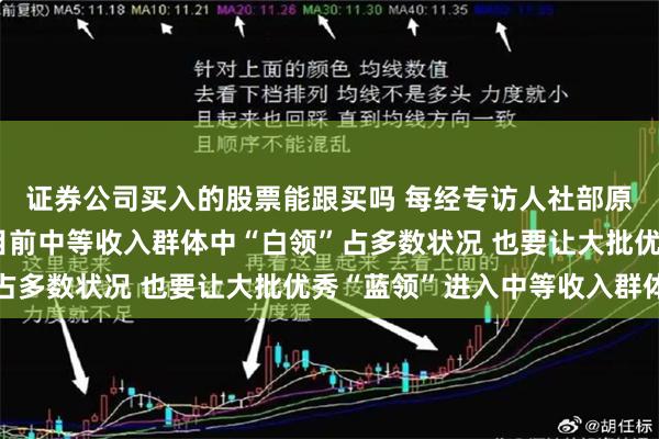 证券公司买入的股票能跟买吗 每经专访人社部原副部长杨志明：改变目前中等收入群体中“白领”占多数状况 也要让大批优秀“蓝领”进入中等收入群体