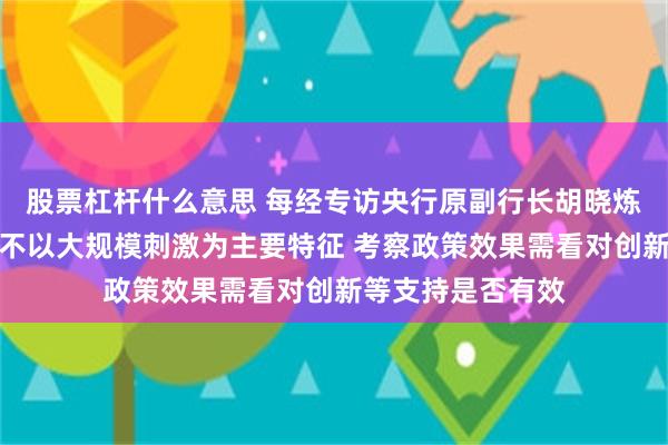 股票杠杆什么意思 每经专访央行原副行长胡晓炼：当前货币政策不以大规模刺激为主要特征 考察政策效果需看对创新等支持是否有效