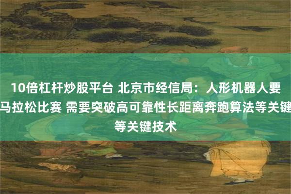 10倍杠杆炒股平台 北京市经信局：人形机器人要完成马拉松比赛 需要突破高可靠性长距离奔跑算法等关键技术