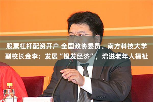 股票杠杆配资开户 全国政协委员、南方科技大学副校长金李：发展“银发经济”，增进老年人福祉