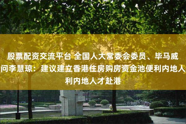 股票配资交流平台 全国人大常委会委员、毕马威中国顾问李慧琼：建议建立香港住房购房资金池便利内地人才赴港