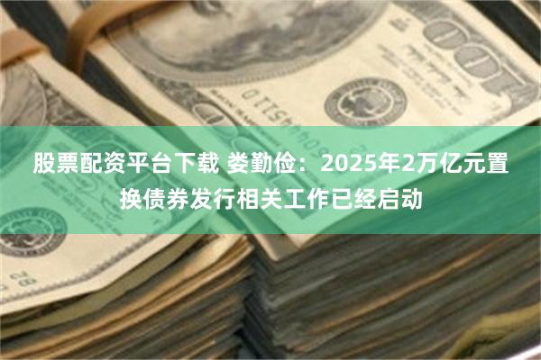 股票配资平台下载 娄勤俭：2025年2万亿元置换债券发行相关工作已经启动