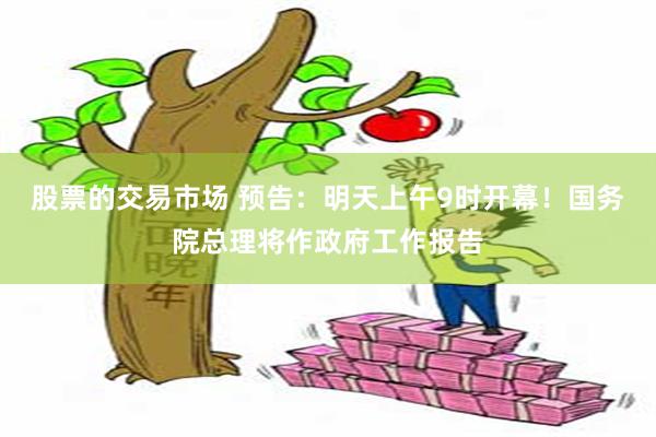 股票的交易市场 预告：明天上午9时开幕！国务院总理将作政府工作报告