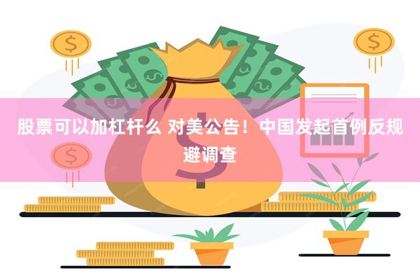 股票可以加杠杆么 对美公告！中国发起首例反规避调查