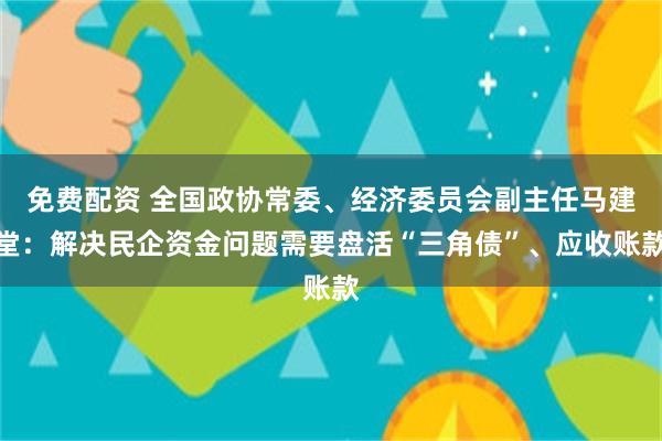 免费配资 全国政协常委、经济委员会副主任马建堂：解决民企资金问题需要盘活“三角债”、应收账款