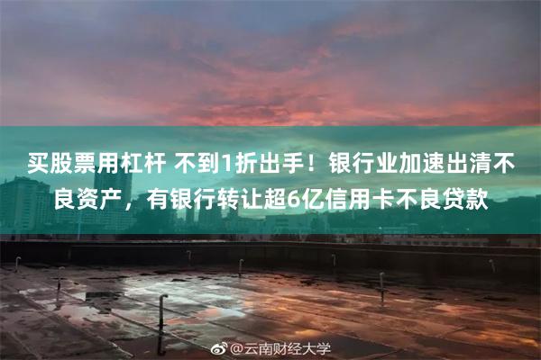 买股票用杠杆 不到1折出手！银行业加速出清不良资产，有银行转让超6亿信用卡不良贷款