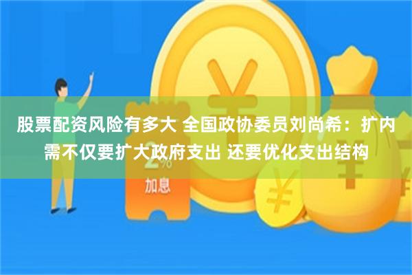 股票配资风险有多大 全国政协委员刘尚希：扩内需不仅要扩大政府支出 还要优化支出结构