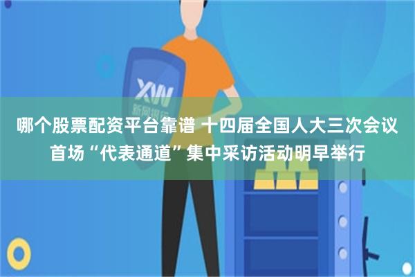 哪个股票配资平台靠谱 十四届全国人大三次会议首场“代表通道”集中采访活动明早举行