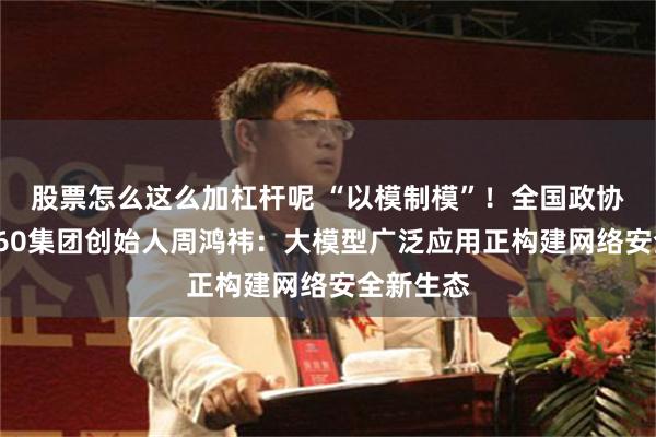股票怎么这么加杠杆呢 “以模制模”！全国政协委员、360集团创始人周鸿祎：大模型广泛应用正构建网络安全新生态