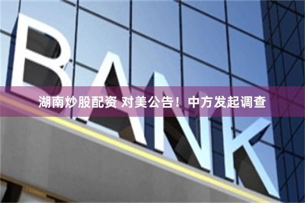 湖南炒股配资 对美公告！中方发起调查