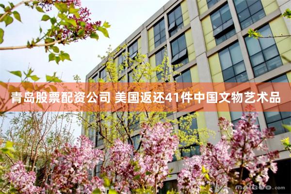 青岛股票配资公司 美国返还41件中国文物艺术品