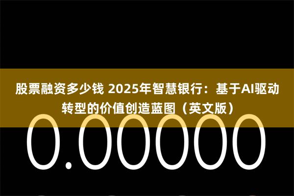 股票融资多少钱 2025年智慧银行:基于AI驱动转型的价值创造蓝图(英文版)