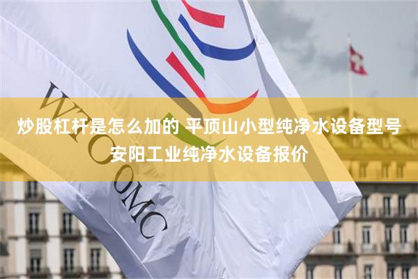 炒股杠杆是怎么加的 平顶山小型纯净水设备型号安阳工业纯净水设备报价