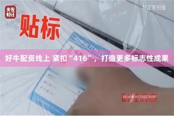 好牛配资线上 紧扣“416”，打造更多标志性成果