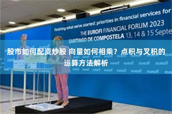 股市如何配资炒股 向量如何相乘？点积与叉积的运算方法解析