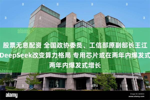 股票无息配资 全国政协委员、工信部原副部长王江平：DeepSeek改变算力格局 专用芯片或在两年内爆发式增长