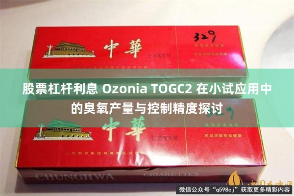股票杠杆利息 Ozonia TOGC2 在小试应用中的臭氧产量与控制精度探讨