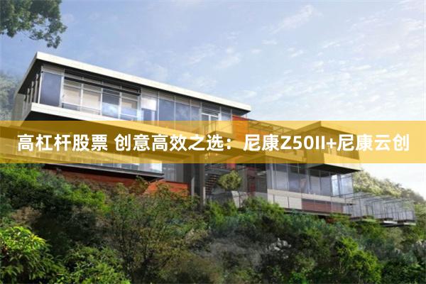 高杠杆股票 创意高效之选：尼康Z50II+尼康云创