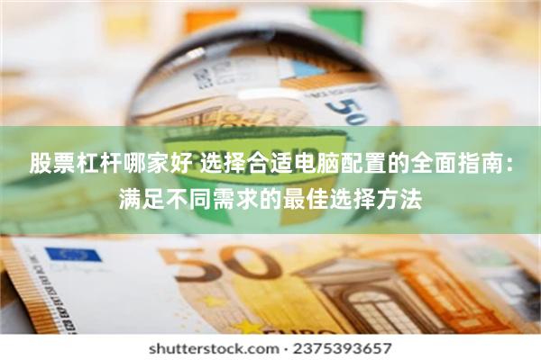 股票杠杆哪家好 选择合适电脑配置的全面指南：满足不同需求的最佳选择方法