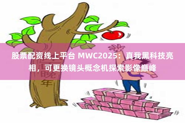股票配资线上平台 MWC2025：真我黑科技亮相，可更换镜头概念机探索影像巅峰