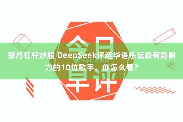 按月杠杆炒股 DeepSeek评选华语乐坛最有影响力的10位歌手，你怎么看？