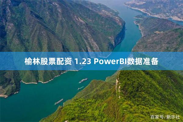 榆林股票配资 1.23 PowerBI数据准备