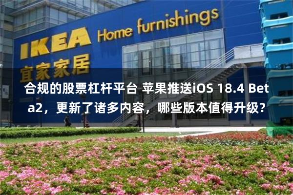 合规的股票杠杆平台 苹果推送iOS 18.4 Beta2，更新了诸多内容，哪些版本值得升级？