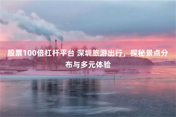 股票100倍杠杆平台 深圳旅游出行，探秘景点分布与多元体验