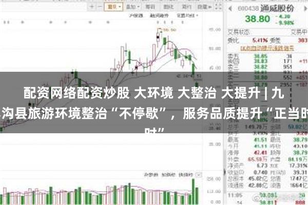配资网络配资炒股 大环境 大整治 大提升 | 九寨沟县旅游环境整治“不停歇”，服务品质提升“正当时”