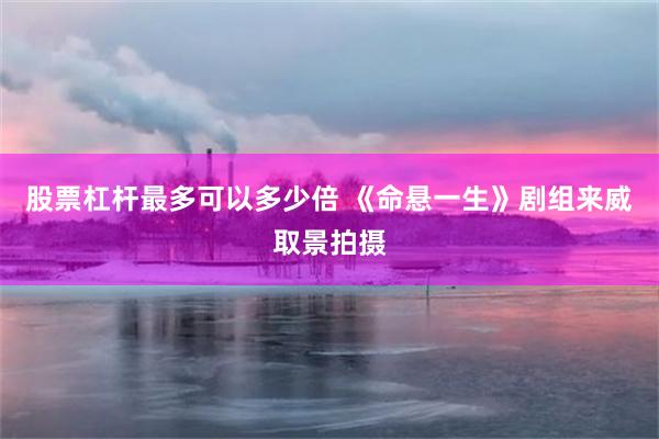 股票杠杆最多可以多少倍 《命悬一生》剧组来威取景拍摄