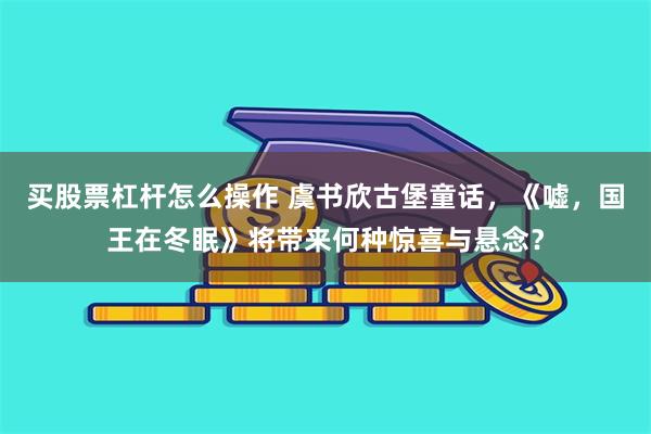 买股票杠杆怎么操作 虞书欣古堡童话,《嘘,国王在冬眠》将带来何种惊喜与悬念?