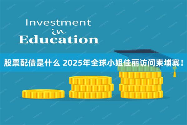 股票配债是什么 2025年全球小姐佳丽访问柬埔寨！