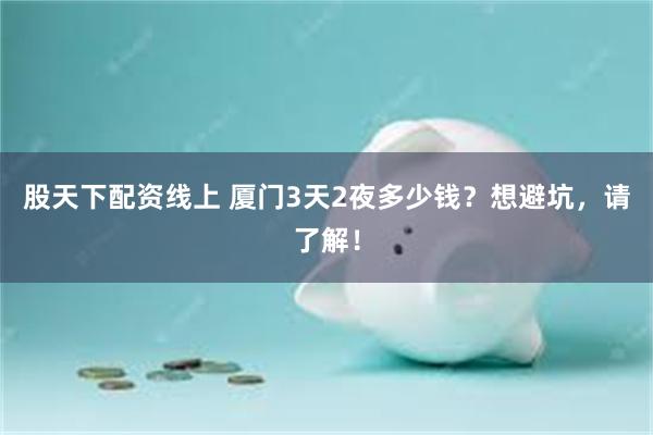 股天下配资线上 厦门3天2夜多少钱？想避坑，请了解！