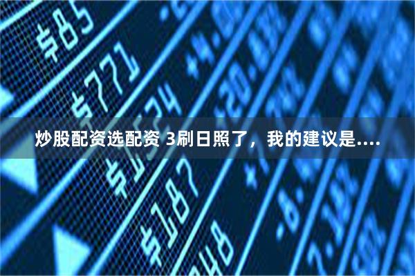 炒股配资选配资 3刷日照了，我的建议是....