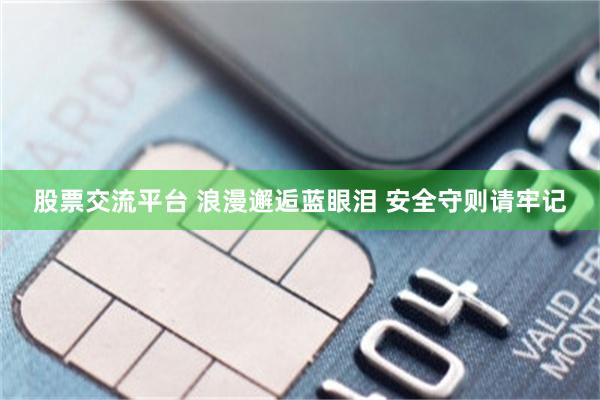 股票交流平台 浪漫邂逅蓝眼泪 安全守则请牢记