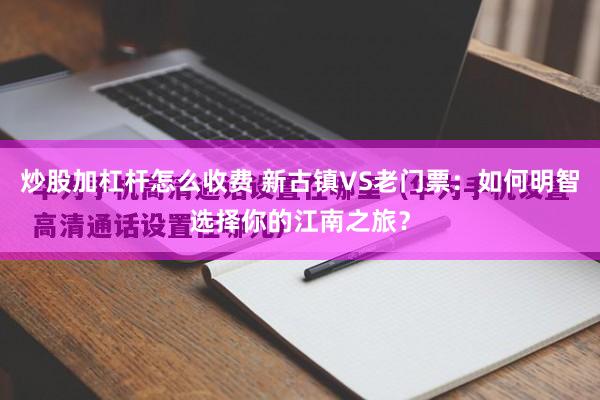 炒股加杠杆怎么收费 新古镇VS老门票：如何明智选择你的江南之旅？