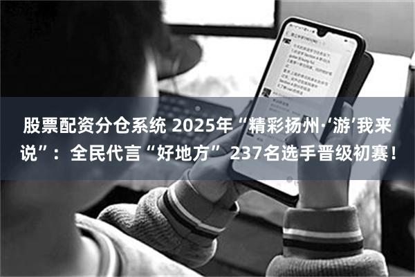 股票配资分仓系统 2025年“精彩扬州·‘游’我来说”：全民代言“好地方” 237名选手晋级初赛！