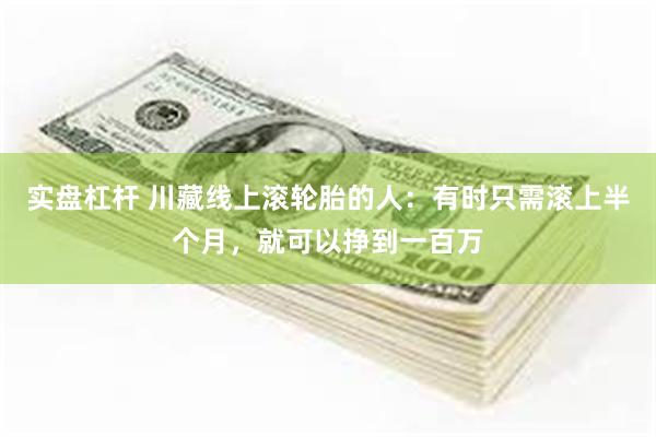 实盘杠杆 川藏线上滚轮胎的人：有时只需滚上半个月，就可以挣到一百万