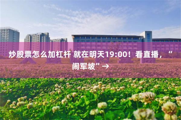 炒股票怎么加杠杆 就在明天19:00!看直播,“闹军坡”→