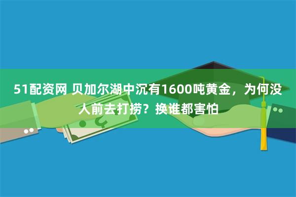51配资网 贝加尔湖中沉有1600吨黄金，为何没人前去打捞？换谁都害怕